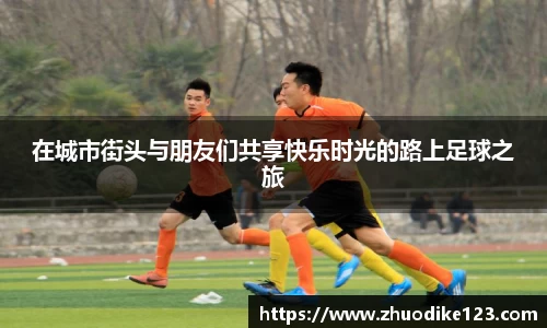 在城市街头与朋友们共享快乐时光的路上足球之旅