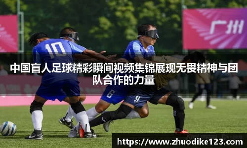 中国盲人足球精彩瞬间视频集锦展现无畏精神与团队合作的力量